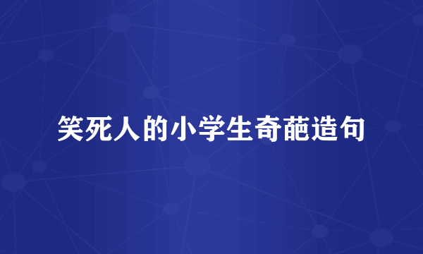 笑死人的小学生奇葩造句