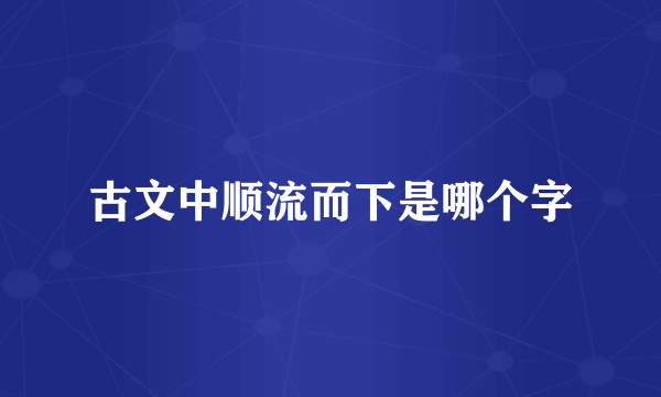 古文中顺流而下是哪个字