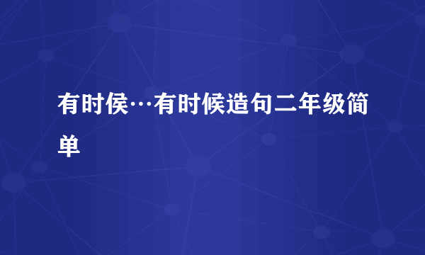 有时侯…有时候造句二年级简单