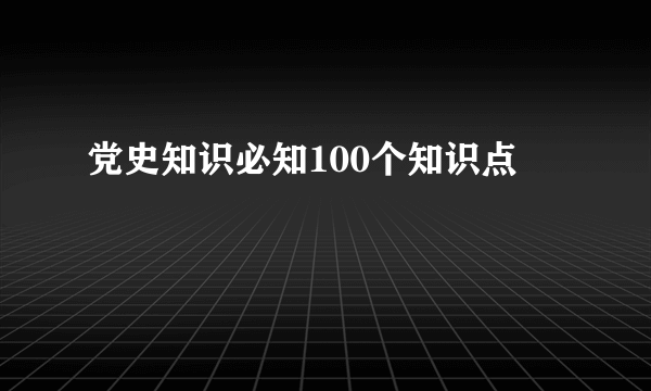 党史知识必知100个知识点