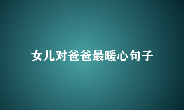 女儿对爸爸最暖心句子