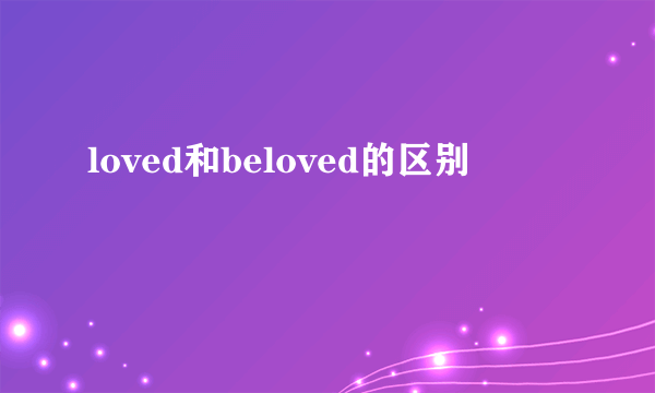 loved和beloved的区别