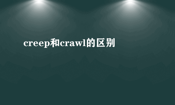 creep和crawl的区别