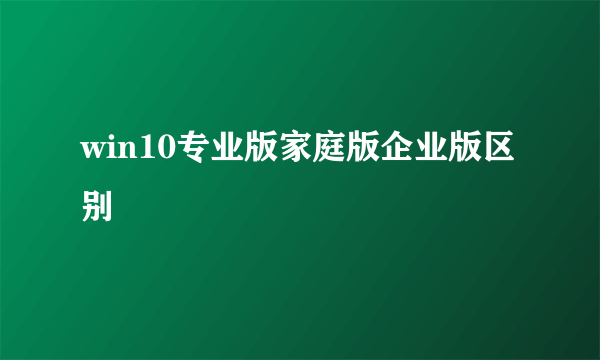 win10专业版家庭版企业版区别