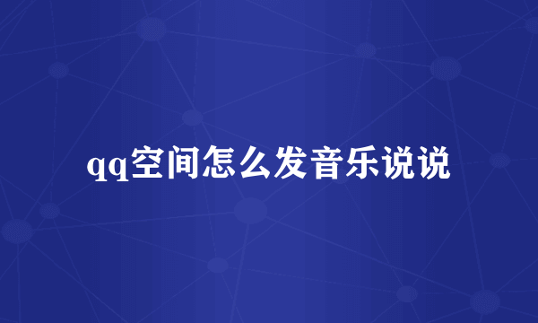 qq空间怎么发音乐说说