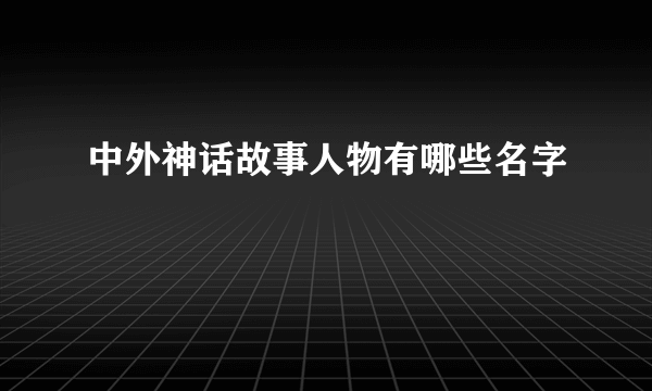 中外神话故事人物有哪些名字