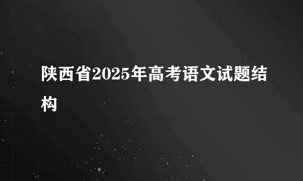陕西省2025年高考语文试题结构