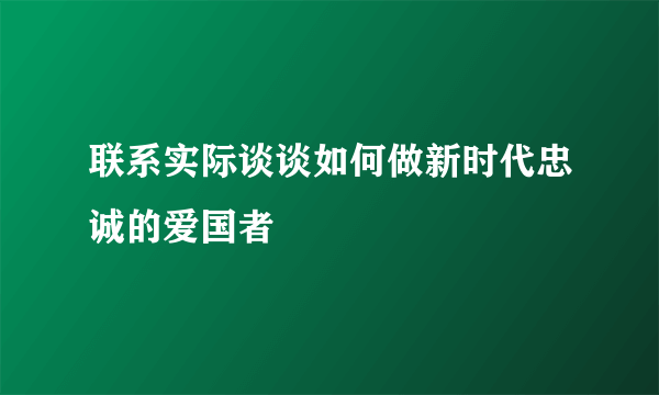 联系实际谈谈如何做新时代忠诚的爱国者