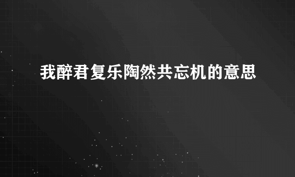 我醉君复乐陶然共忘机的意思