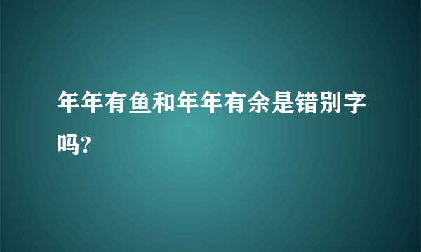 年年有鱼和年年有余是错别字吗?