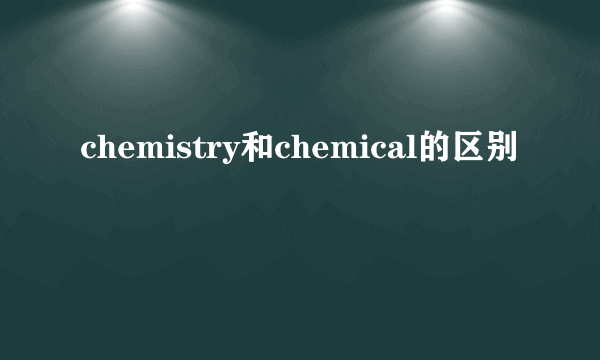 chemistry和chemical的区别