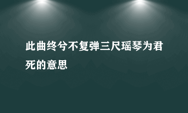 此曲终兮不复弹三尺瑶琴为君死的意思