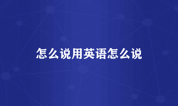 怎么说用英语怎么说