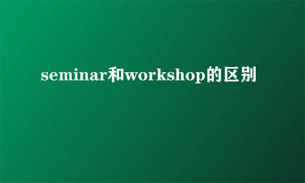 seminar和workshop的区别