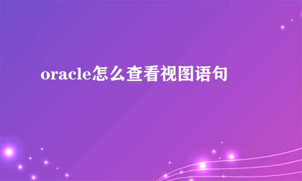 oracle怎么查看视图语句