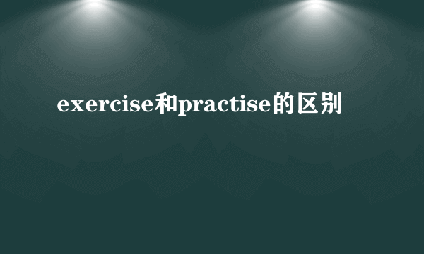 exercise和practise的区别