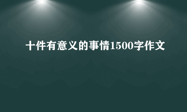十件有意义的事情1500字作文