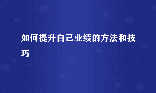 如何提升自己业绩的方法和技巧