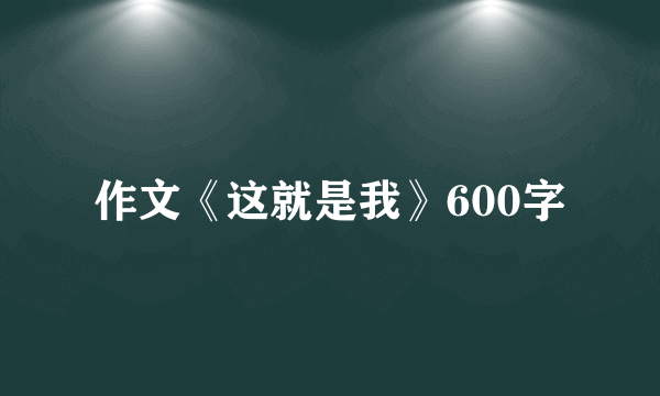 作文《这就是我》600字