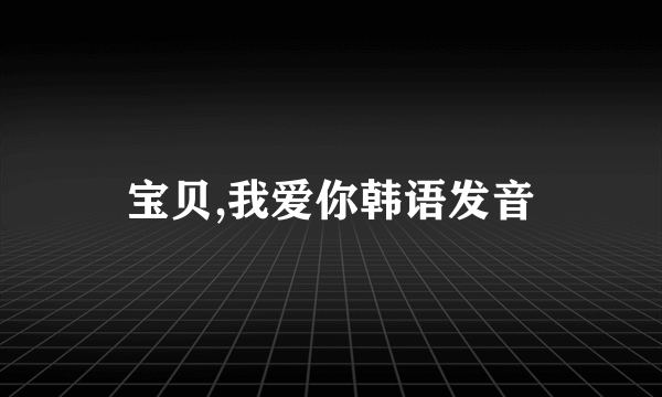 宝贝,我爱你韩语发音