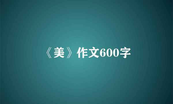 《美》作文600字