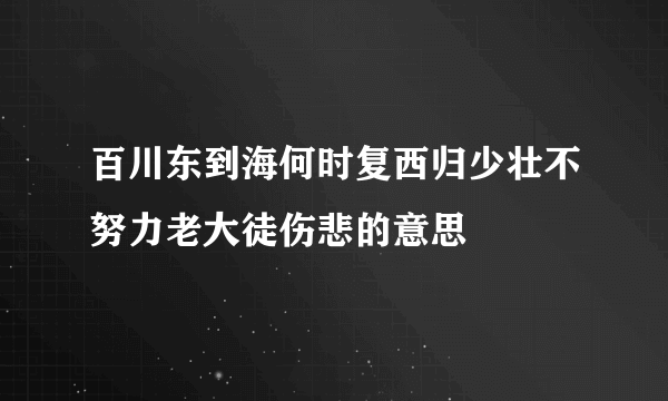 百川东到海何时复西归少壮不努力老大徒伤悲的意思