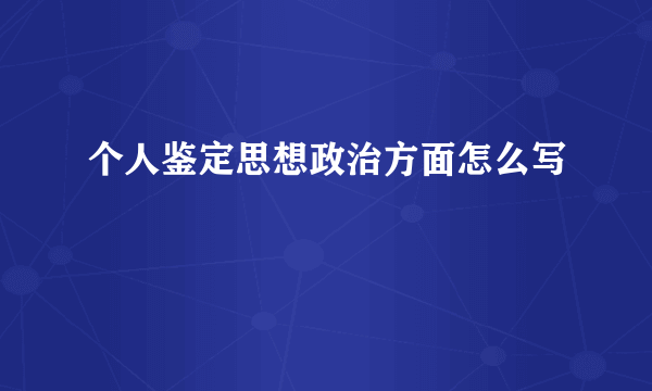 个人鉴定思想政治方面怎么写
