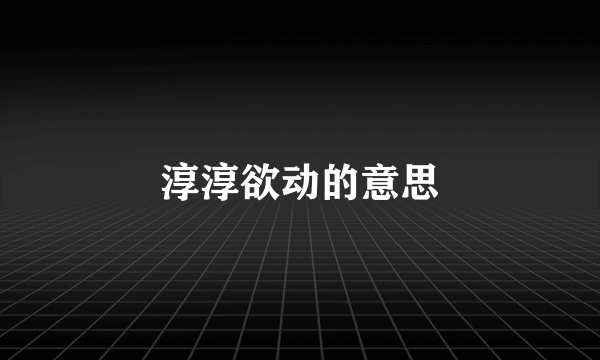 淳淳欲动的意思