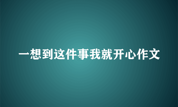 一想到这件事我就开心作文