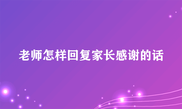 老师怎样回复家长感谢的话