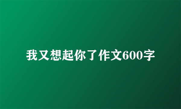 我又想起你了作文600字