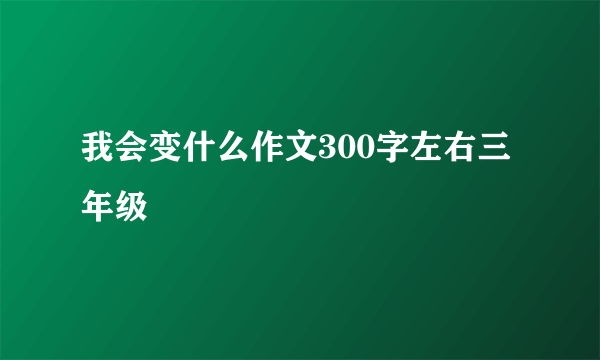 我会变什么作文300字左右三年级