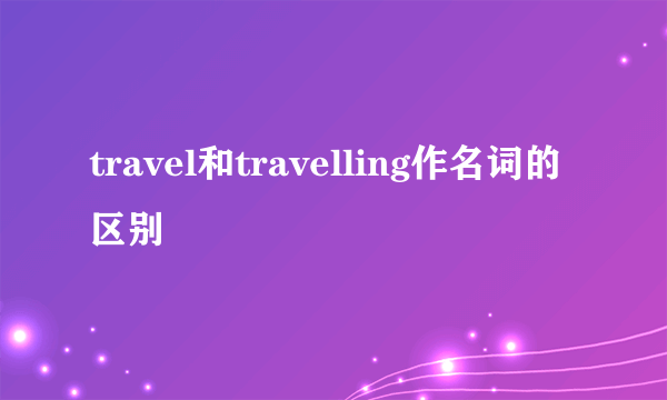 travel和travelling作名词的区别