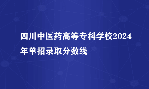 四川中医药高等专科学校2024年单招录取分数线