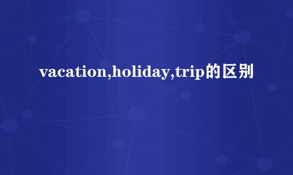 vacation,holiday,trip的区别