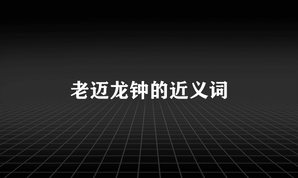 老迈龙钟的近义词