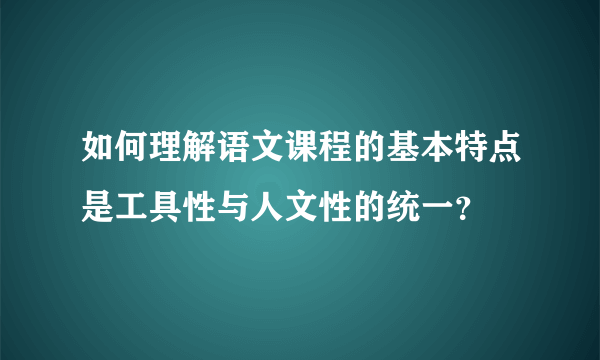 如何理解语文课程的基本特点是工具性与人文性的统一？