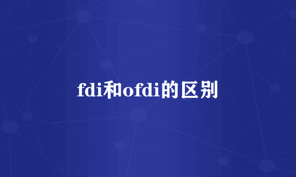 fdi和ofdi的区别