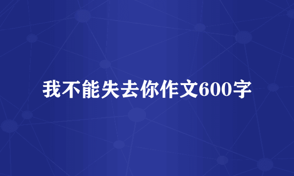 我不能失去你作文600字