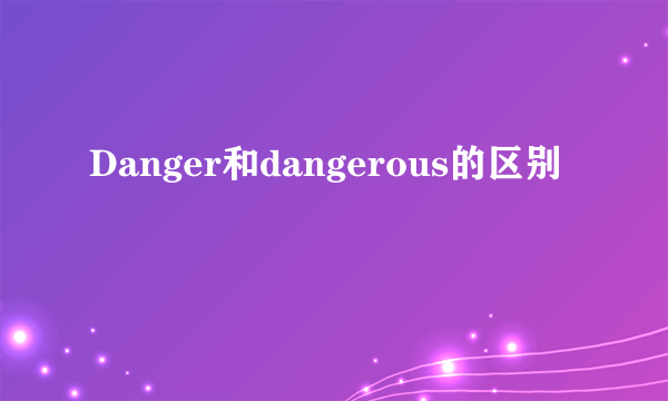 Danger和dangerous的区别
