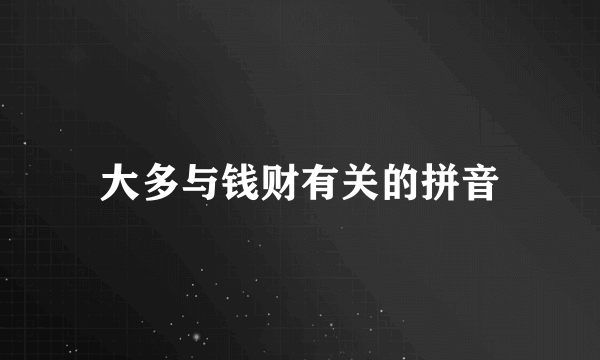 大多与钱财有关的拼音