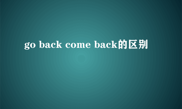 go back come back的区别