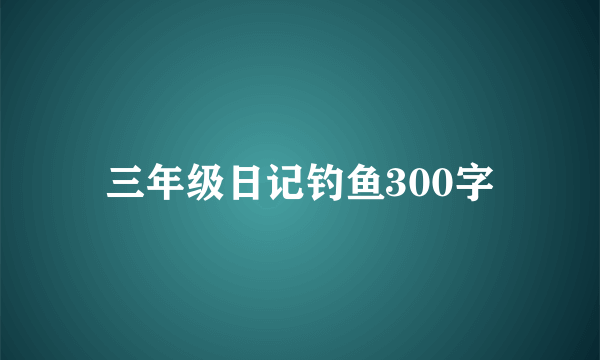 三年级日记钓鱼300字