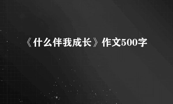 《什么伴我成长》作文500字