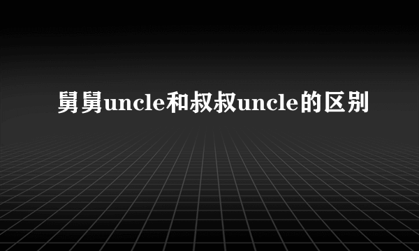 舅舅uncle和叔叔uncle的区别