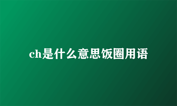 ch是什么意思饭圈用语