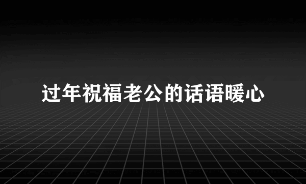 过年祝福老公的话语暖心