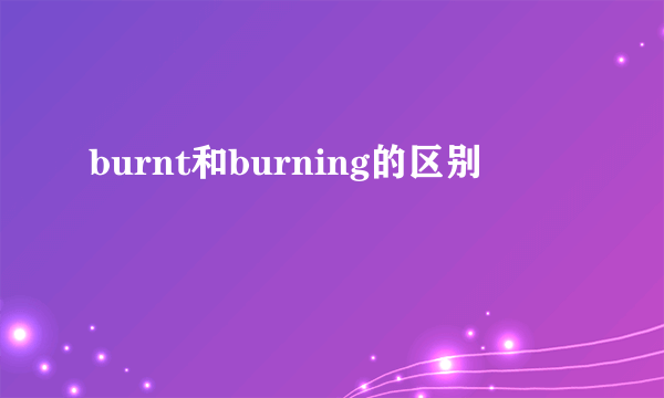 burnt和burning的区别