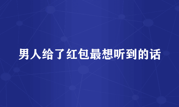 男人给了红包最想听到的话