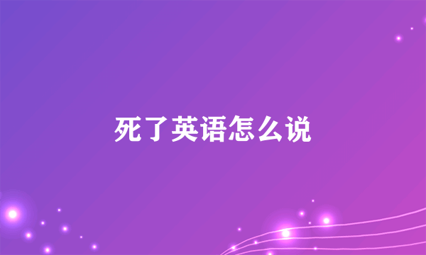 死了英语怎么说